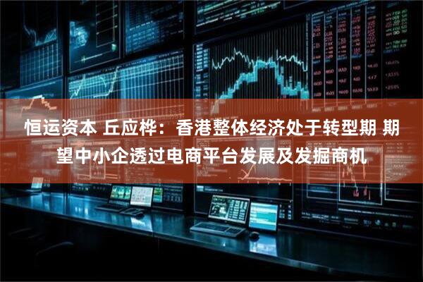 恒运资本 丘应桦：香港整体经济处于转型期 期望中小企透过电商平台发展及发掘商机