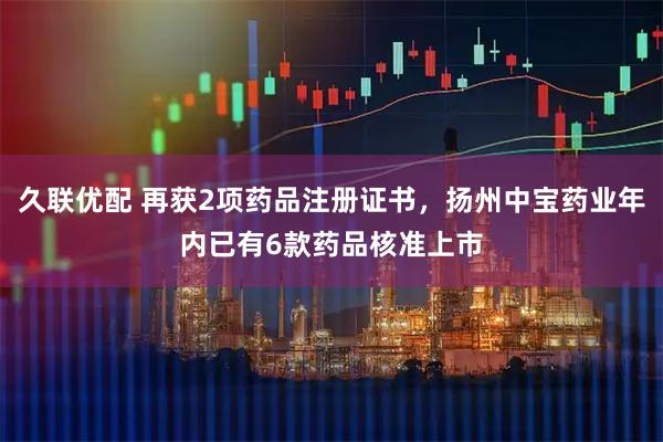 久联优配 再获2项药品注册证书，扬州中宝药业年内已有6款药品核准上市
