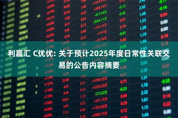 利赢汇 C优优: 关于预计2025年度日常性关联交易的公告内容摘要