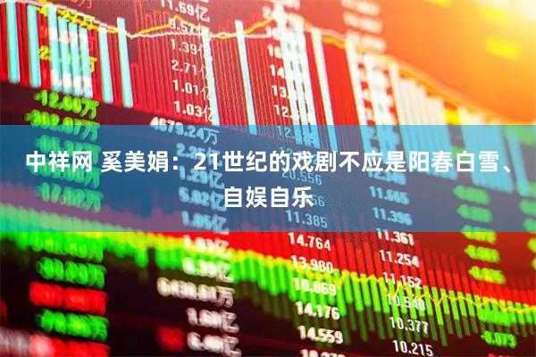 中祥网 奚美娟：21世纪的戏剧不应是阳春白雪、自娱自乐