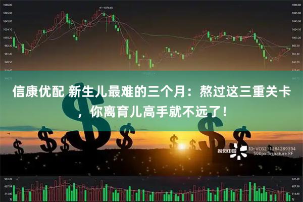 信康优配 新生儿最难的三个月：熬过这三重关卡，你离育儿高手就不远了！