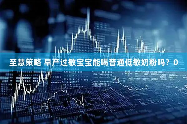 至慧策略 早产过敏宝宝能喝普通低敏奶粉吗？0