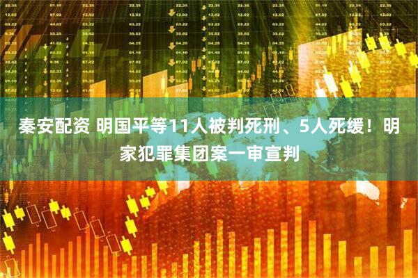 秦安配资 明国平等11人被判死刑、5人死缓！明家犯罪集团案一审宣判