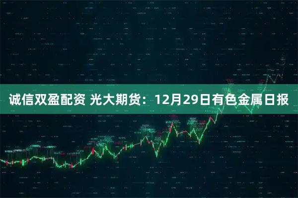 诚信双盈配资 光大期货：12月29日有色金属日报