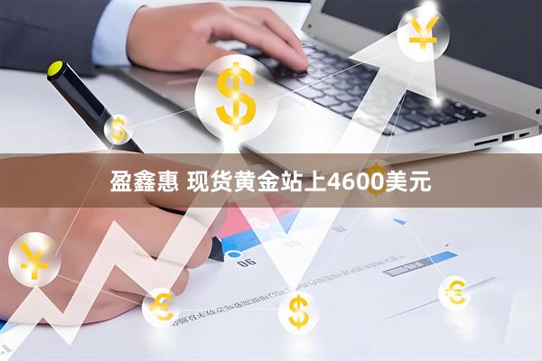 盈鑫惠 现货黄金站上4600美元