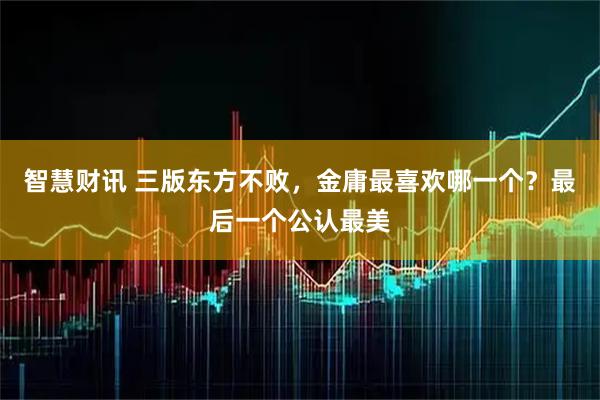 智慧财讯 三版东方不败，金庸最喜欢哪一个？最后一个公认最美