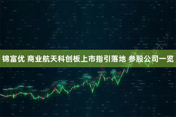 锦富优 商业航天科创板上市指引落地 参股公司一览