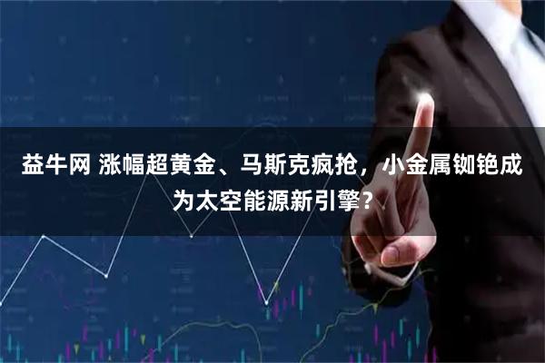 益牛网 涨幅超黄金、马斯克疯抢，小金属铷铯成为太空能源新引擎？