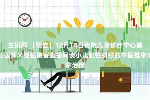 生讯网 【预告】12月14日我院儿童诊疗中心副主任医师米继强做客直播间谈小儿肌性斜颈的中医推拿治疗
