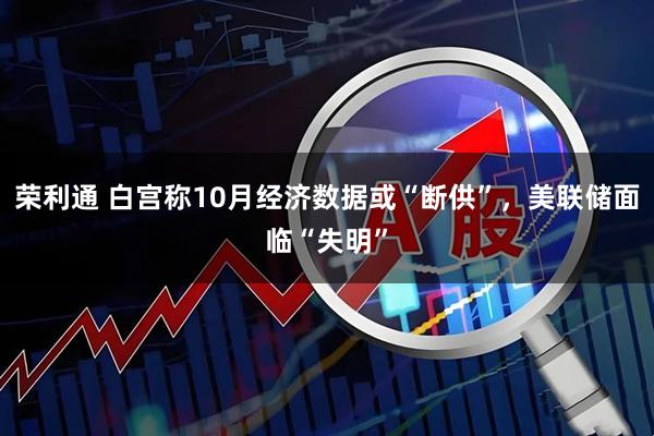 荣利通 白宫称10月经济数据或“断供”,美联储面临“失明”