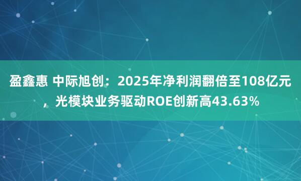 盈鑫惠 中际旭创：2025年净利润翻倍至108亿元，光模块业务驱动ROE创新高43.63%