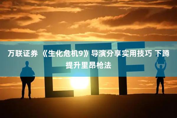 万联证券 《生化危机9》导演分享实用技巧 下蹲提升里昂枪法