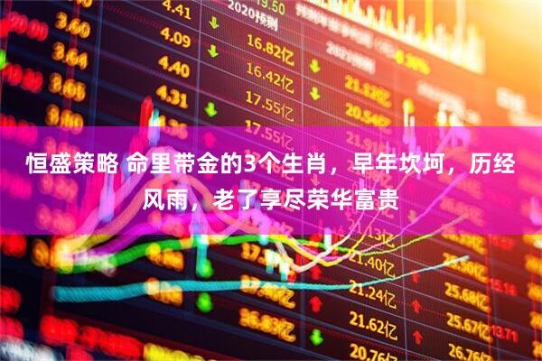恒盛策略 命里带金的3个生肖，早年坎坷，历经风雨，老了享尽荣华富贵