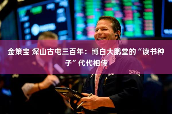金策宝 深山古屯三百年：博白大鹏堂的“读书种子”代代相传